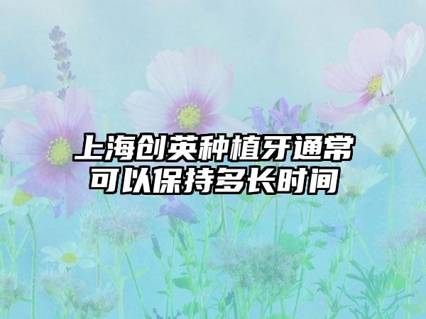 上海创英种植牙通常可以保持多长时间