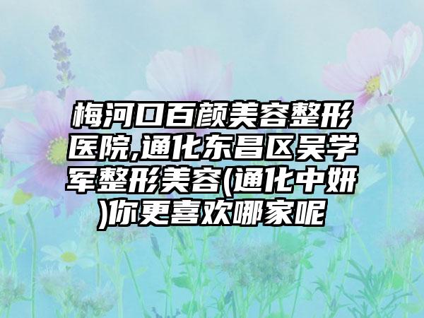 梅河口百颜美容整形医院,通化东昌区吴学军整形美容(通化中妍)你更喜欢哪家呢