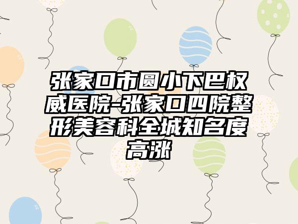 张家口市圆小下巴权威医院-张家口四院整形美容科全城知名度高涨