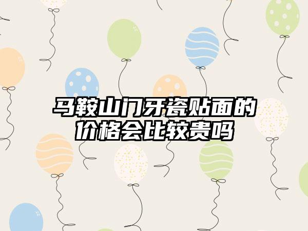 马鞍山门牙瓷贴面的价格会比较贵吗