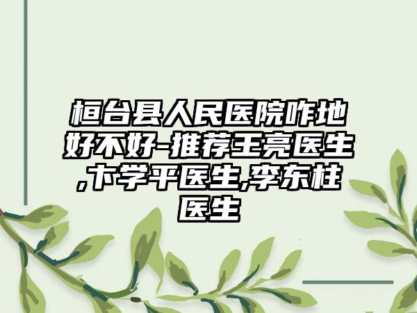 桓台县人民医院咋地好不好-推荐王亮医生,卞学平医生,李东柱医生