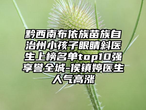 黔西南布依族苗族自治州小孩子眼睛斜医生上榜名单top10强享誉全城-侯镇婷医生人气高涨