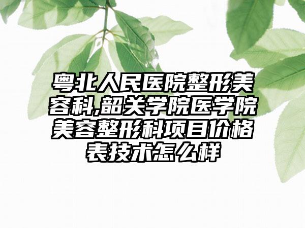 粤北人民医院整形美容科,韶关学院医学院美容整形科项目价格表技术怎么样