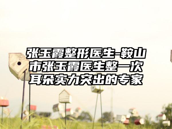 张玉霞整形医生-鞍山市张玉霞医生整一次耳朵实力突出的专家