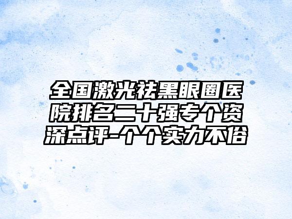 全国激光祛黑眼圈医院排名二十强专个资深点评-个个实力不俗