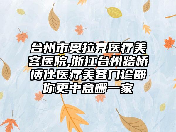 台州市奥拉克医疗美容医院,浙江台州路桥博仕医疗美容门诊部你更中意哪一家