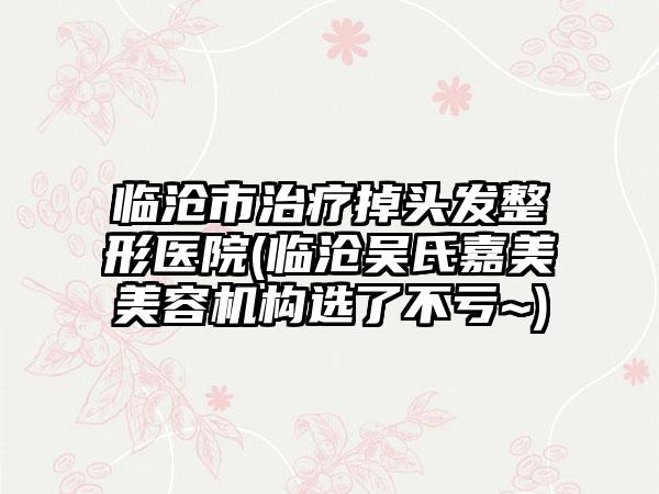 临沧市治疗掉头发整形医院(临沧吴氏嘉美美容机构选了不亏~)