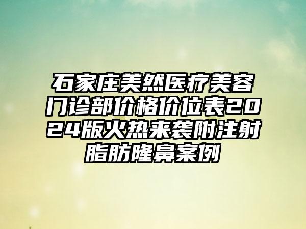 石家庄美然医疗美容门诊部价格价位表2024版火热来袭附注射脂肪隆鼻案例