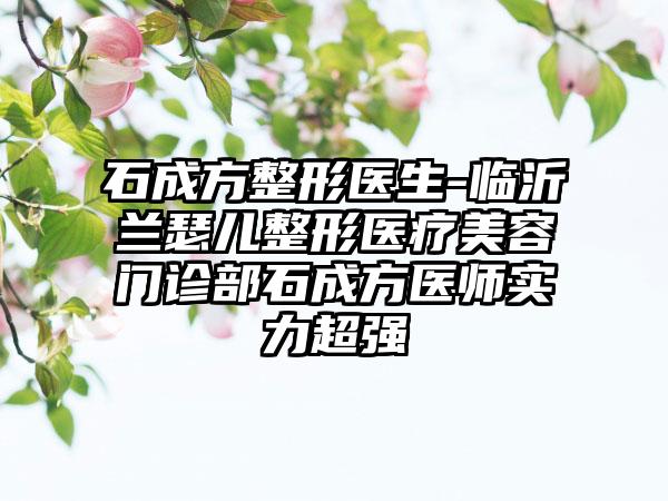 石成方整形医生-临沂兰瑟儿整形医疗美容门诊部石成方医师实力超强