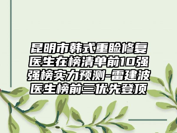 昆明市韩式重睑修复医生在榜清单前10强强榜实力预测-雷建波医生榜前三优先登顶