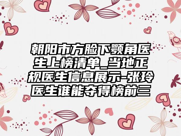 朝阳市方脸下颚角医生上榜清单_当地正规医生信息展示-张玲医生谁能夺得榜前三