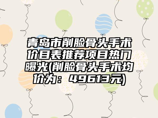 青岛市削脸骨头手术价目表推荐项目热门曝光(削脸骨头手术均价为：49613元)