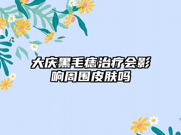 大庆黑毛痣治疗会影响周围皮肤吗