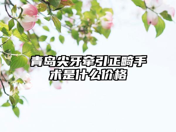 青岛尖牙牵引正畸手术是什么价格