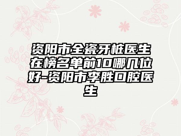 资阳市全瓷牙桩医生在榜名单前10哪几位好-资阳市李胜口腔医生