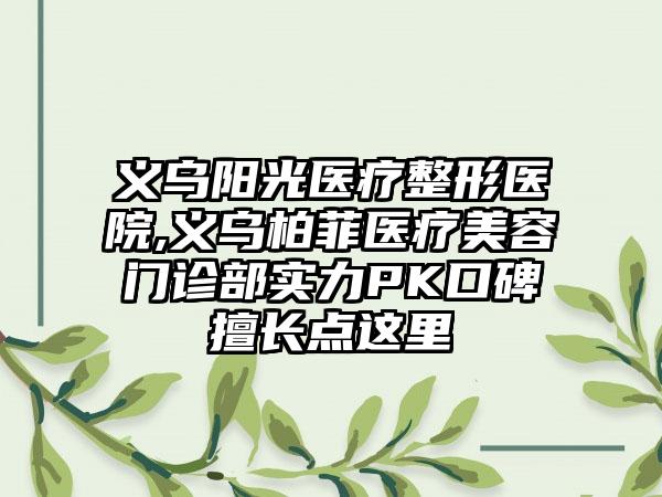 义乌阳光医疗整形医院,义乌柏菲医疗美容门诊部实力PK口碑擅长点这里