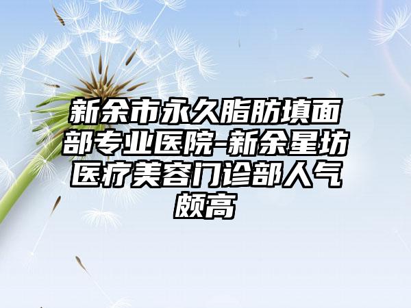 新余市永久脂肪填面部专业医院-新余星坊医疗美容门诊部人气颇高