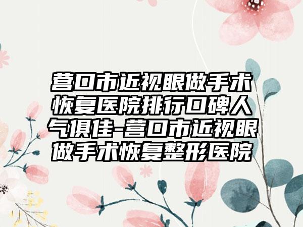 营口市近视眼做手术恢复医院排行口碑人气俱佳-营口市近视眼做手术恢复整形医院