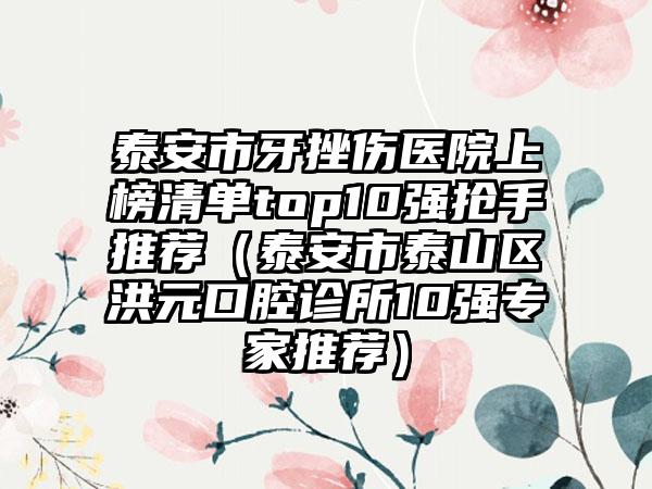 泰安市牙挫伤医院上榜清单top10强抢手推荐（泰安市泰山区洪元口腔诊所10强专家推荐）