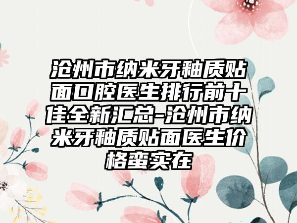 沧州市纳米牙釉质贴面口腔医生排行前十佳全新汇总-沧州市纳米牙釉质贴面医生价格蛮实在