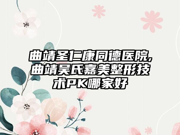 曲靖圣仁康同德医院,曲靖吴氏嘉美整形技术PK哪家好