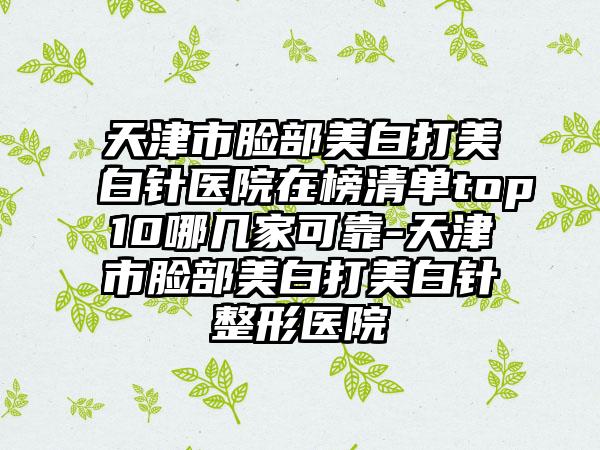 天津市脸部美白打美白针医院在榜清单top10哪几家可靠-天津市脸部美白打美白针整形医院