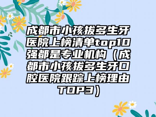 成都市小孩拔多生牙医院上榜清单top10强都是专业机构（成都市小孩拔多生牙口腔医院跟踪上榜理由TOP3）