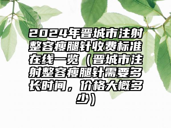 2024年晋城市注射整容瘦腿针收费标准在线一览（晋城市注射整容瘦腿针需要多长时间，价格大概多少）