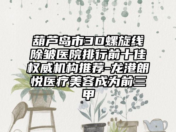 葫芦岛市3D螺旋线除皱医院排行前十佳权威机构推荐-龙港朗悦医疗美容成为前三甲