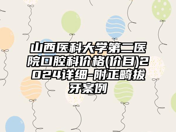 山西医科大学第二医院口腔科价格(价目)2024详细-附正畸拔牙案例