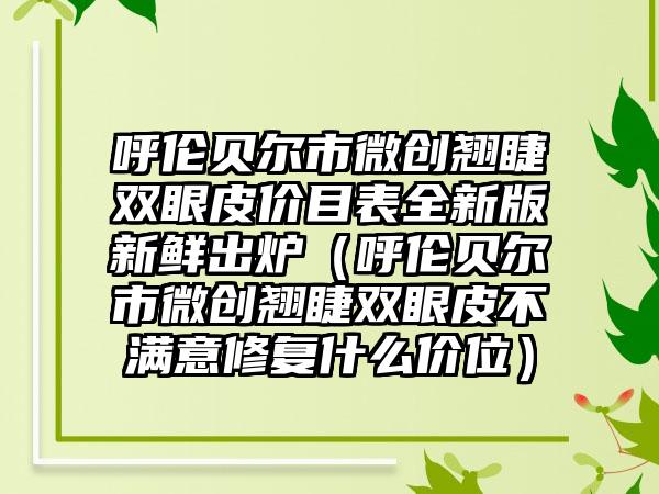 呼伦贝尔市微创翘睫双眼皮价目表全新版新鲜出炉（呼伦贝尔市微创翘睫双眼皮不满意修复什么价位）