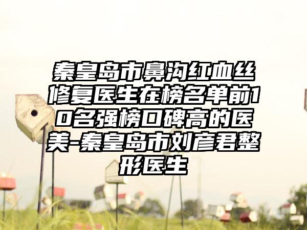 秦皇岛市鼻沟红血丝修复医生在榜名单前10名强榜口碑高的医美-秦皇岛市刘彦君整形医生