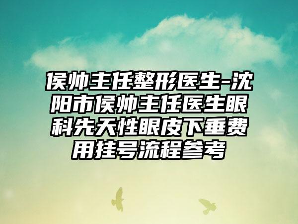 侯帅主任整形医生-沈阳市侯帅主任医生眼科先天性眼皮下垂费用挂号流程参考