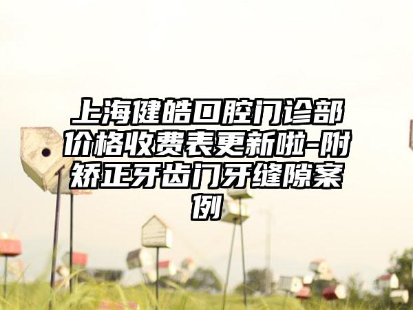 上海健皓口腔门诊部价格收费表更新啦-附矫正牙齿门牙缝隙案例