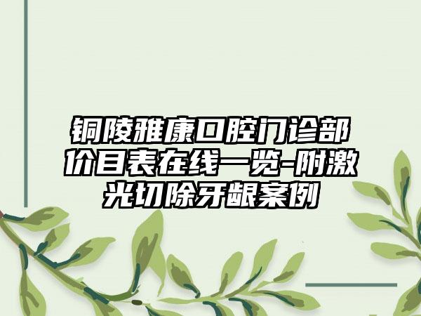 铜陵雅康口腔门诊部价目表在线一览-附激光切除牙龈案例