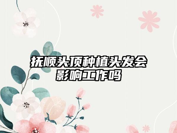 抚顺头顶种植头发会影响工作吗