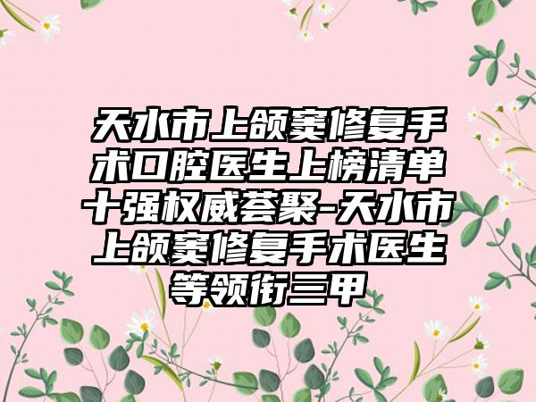 天水市上颌窦修复手术口腔医生上榜清单十强权威荟聚-天水市上颌窦修复手术医生等领衔三甲