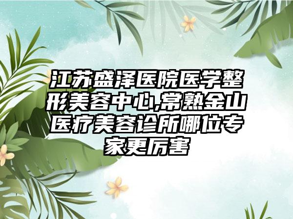 江苏盛泽医院医学整形美容中心,常熟金山医疗美容诊所哪位专家更厉害