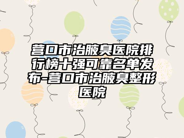 营口市治腋臭医院排行榜十强可靠名单发布-营口市治腋臭整形医院