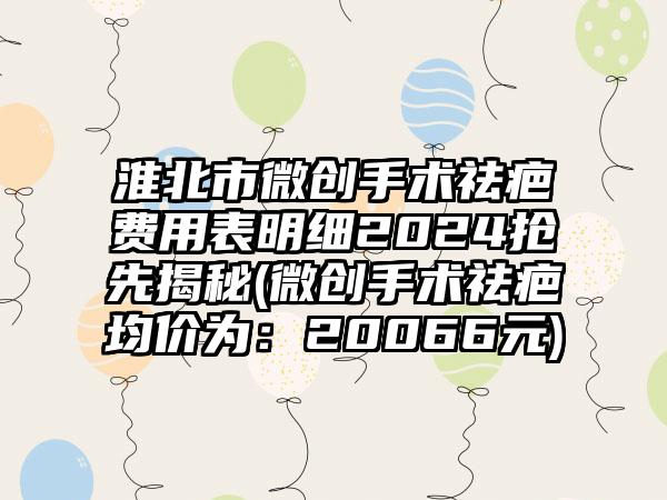 淮北市微创手术祛疤费用表明细2024抢先揭秘(微创手术祛疤均价为：20066元)