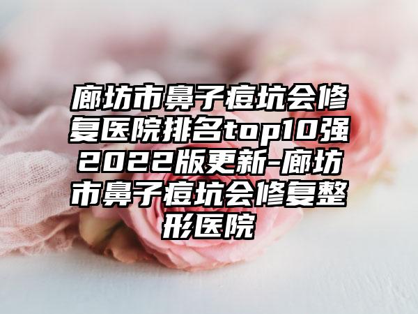 廊坊市鼻子痘坑会修复医院排名top10强2022版更新-廊坊市鼻子痘坑会修复整形医院