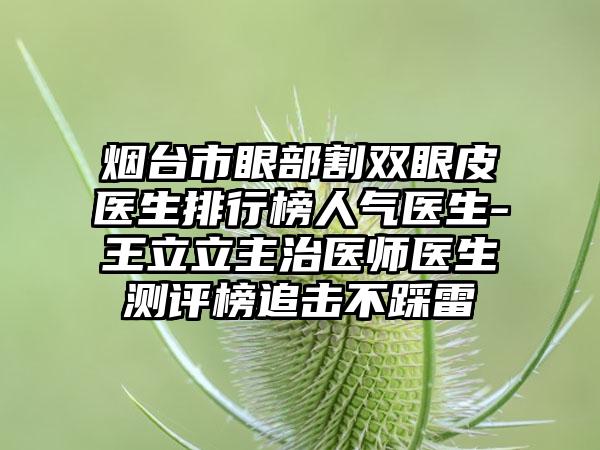 烟台市眼部割双眼皮医生排行榜人气医生-王立立主治医师医生测评榜追击不踩雷