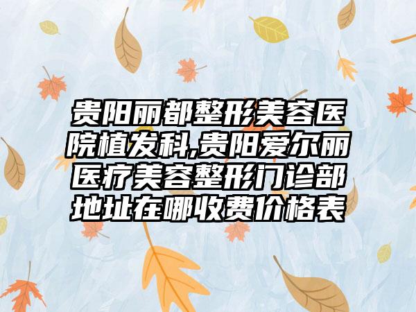 贵阳丽都整形美容医院植发科,贵阳爱尔丽医疗美容整形门诊部地址在哪收费价格表