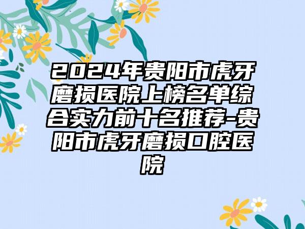 2024年贵阳市虎牙磨损医院上榜名单综合实力前十名推荐-贵阳市虎牙磨损口腔医院