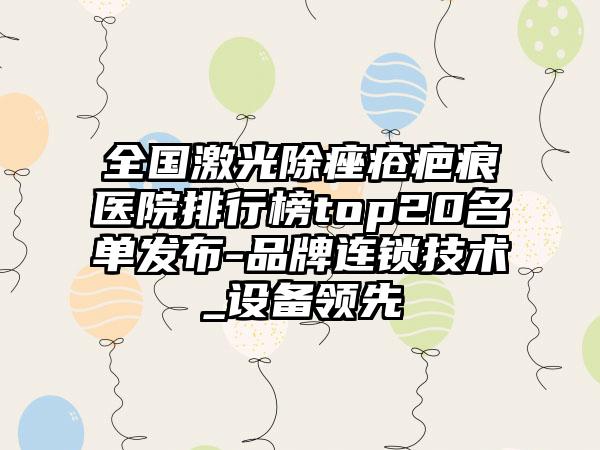 全国激光除痤疮疤痕医院排行榜top20名单发布-品牌连锁技术_设备领先