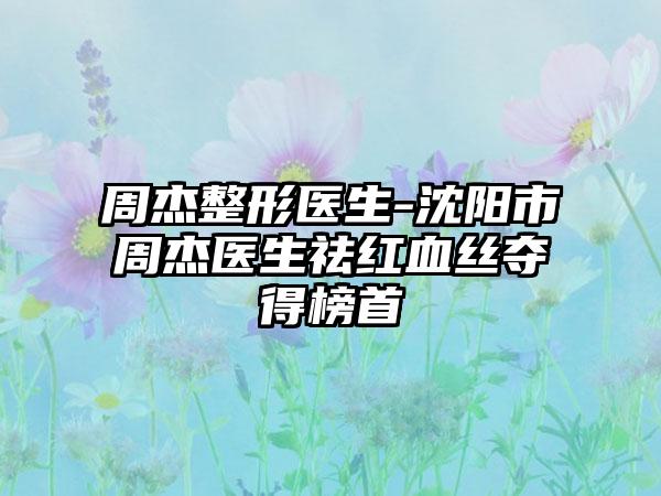 周杰整形医生-沈阳市周杰医生祛红血丝夺得榜首