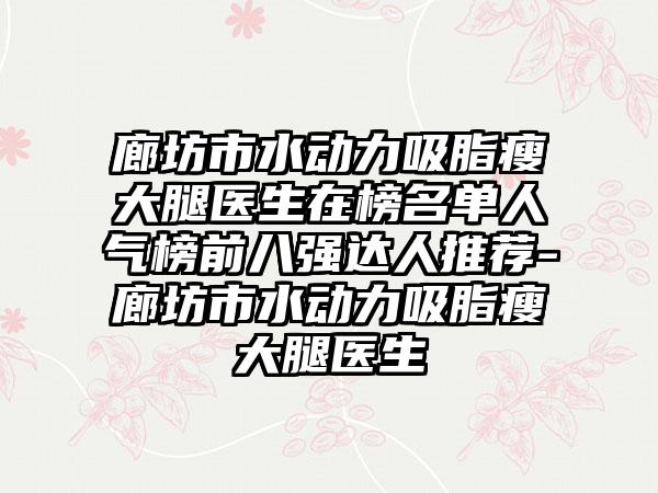 廊坊市水动力吸脂瘦大腿医生在榜名单人气榜前八强达人推荐-廊坊市水动力吸脂瘦大腿医生