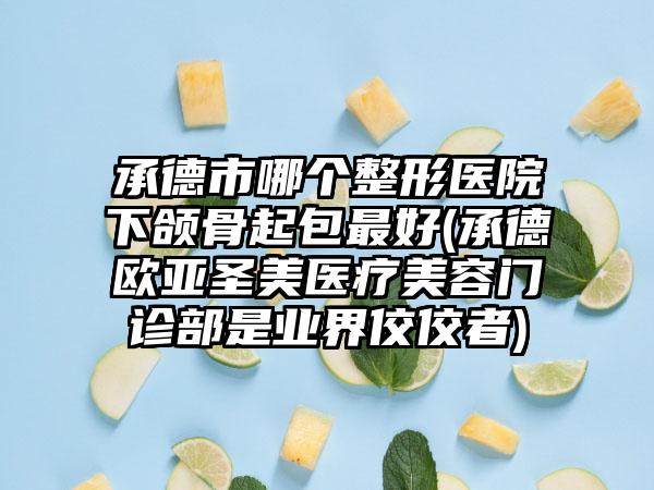 承德市哪个整形医院下颌骨起包最好(承德欧亚圣美医疗美容门诊部是业界佼佼者)