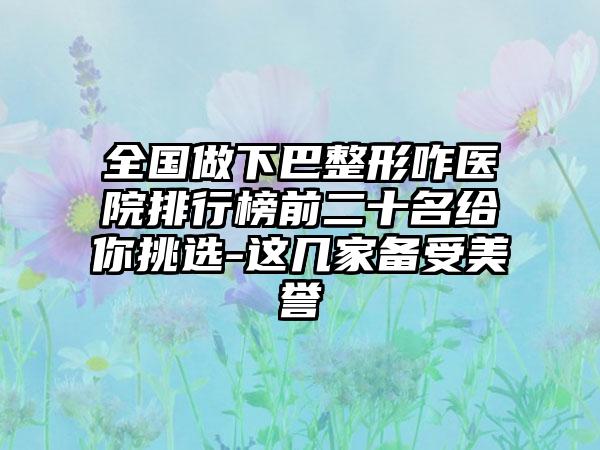 全国做下巴整形咋医院排行榜前二十名给你挑选-这几家备受美誉