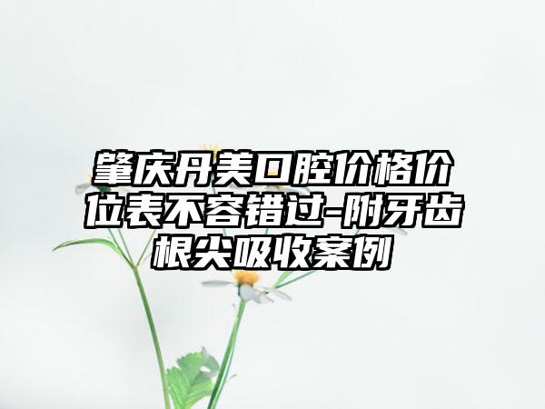 肇庆丹美口腔价格价位表不容错过-附牙齿根尖吸收案例